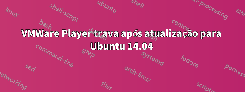 VMWare Player trava após atualização para Ubuntu 14.04