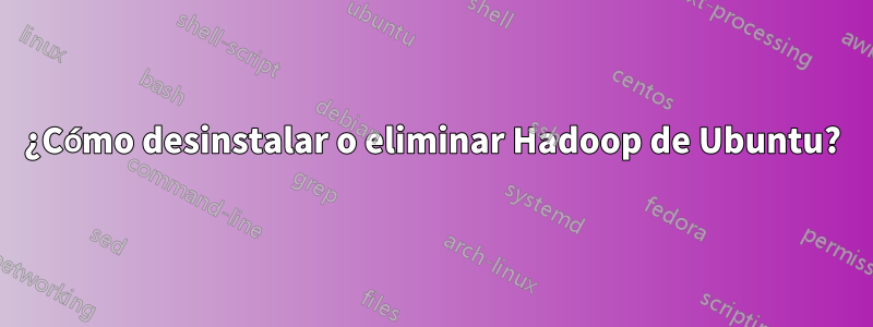 ¿Cómo desinstalar o eliminar Hadoop de Ubuntu?