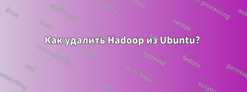 Как удалить Hadoop из Ubuntu?