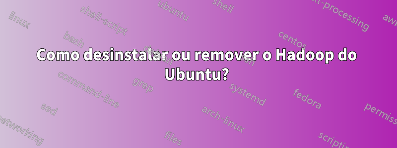 Como desinstalar ou remover o Hadoop do Ubuntu?