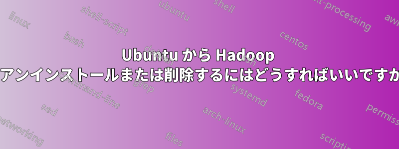 Ubuntu から Hadoop をアンインストールまたは削除するにはどうすればいいですか?