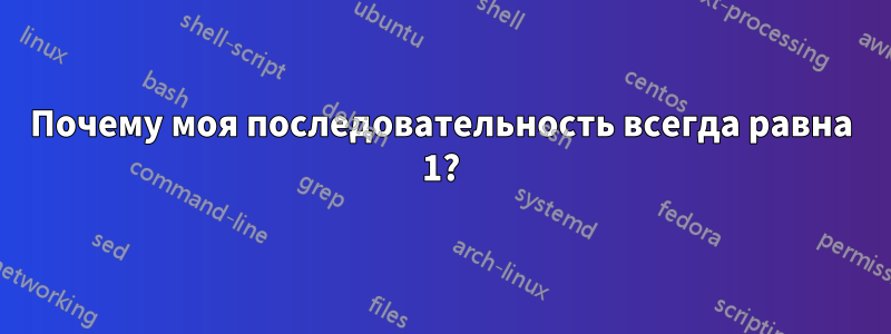 Почему моя последовательность всегда равна 1?