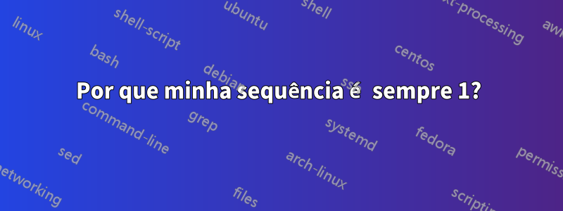 Por que minha sequência é sempre 1?