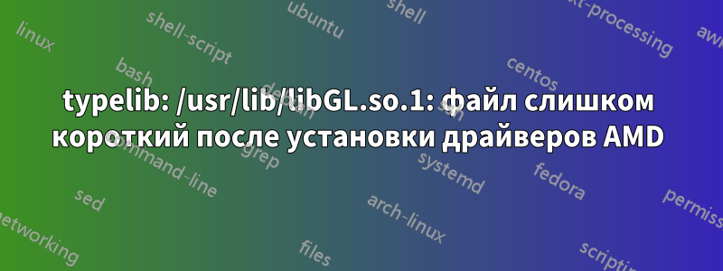 typelib: /usr/lib/libGL.so.1: файл слишком короткий после установки драйверов AMD