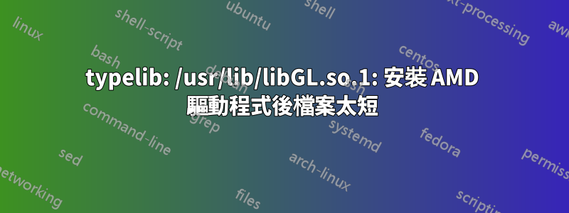 typelib: /usr/lib/libGL.so.1: 安裝 AMD 驅動程式後檔案太短