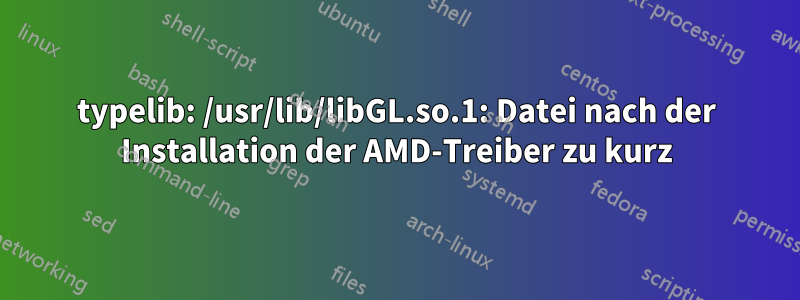typelib: /usr/lib/libGL.so.1: Datei nach der Installation der AMD-Treiber zu kurz