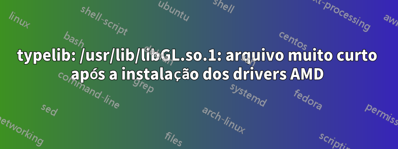 typelib: /usr/lib/libGL.so.1: arquivo muito curto após a instalação dos drivers AMD