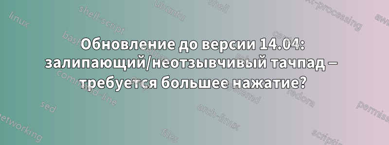Обновление до версии 14.04: залипающий/неотзывчивый тачпад — требуется большее нажатие?