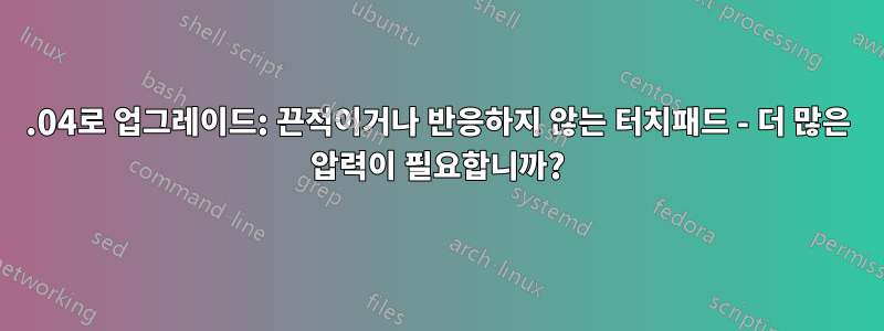 14.04로 업그레이드: 끈적이거나 반응하지 않는 터치패드 - 더 많은 압력이 필요합니까?