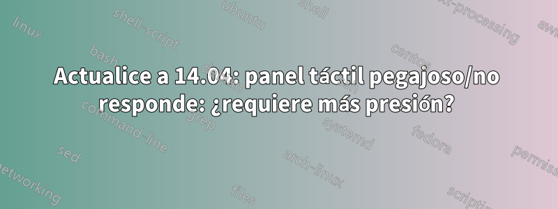 Actualice a 14.04: panel táctil pegajoso/no responde: ¿requiere más presión?