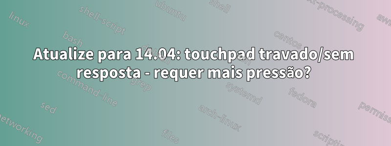Atualize para 14.04: touchpad travado/sem resposta - requer mais pressão?