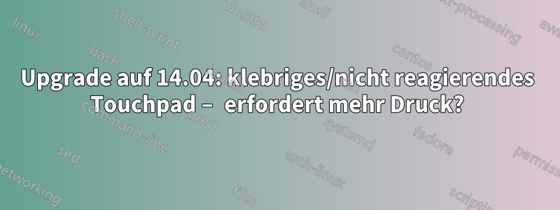 Upgrade auf 14.04: klebriges/nicht reagierendes Touchpad – erfordert mehr Druck?