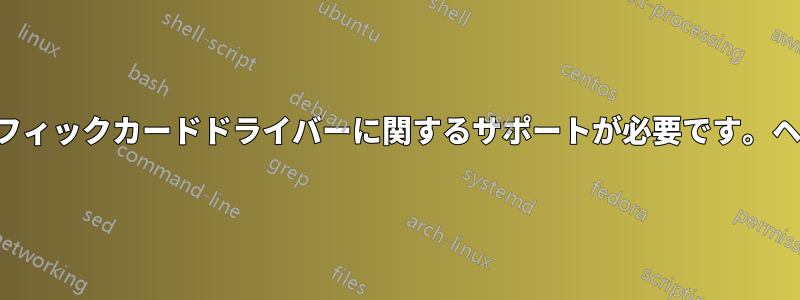 グラフィックカードドライバーに関するサポートが必要です。ヘルプ