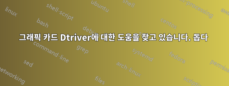 그래픽 카드 Dtriver에 대한 도움을 찾고 있습니다. 돕다