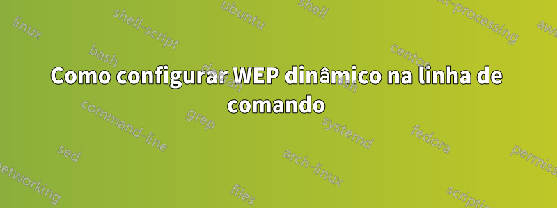 Como configurar WEP dinâmico na linha de comando