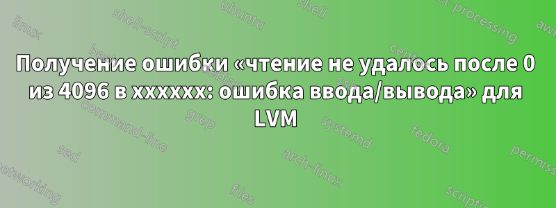 Получение ошибки «чтение не удалось после 0 из 4096 в xxxxxx: ошибка ввода/вывода» для LVM