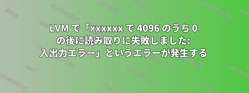 LVM で「xxxxxx で 4096 のうち 0 の後に読み取りに失敗しました: 入出力エラー」というエラーが発生する