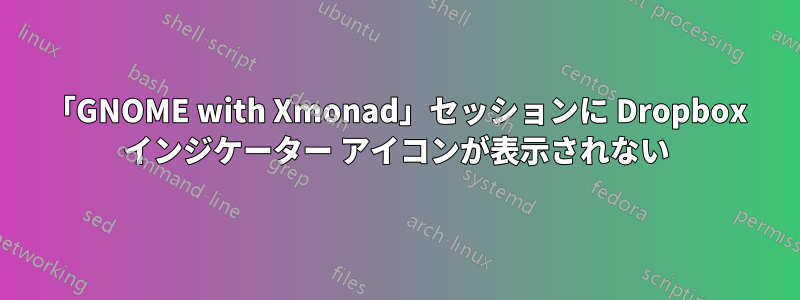 「GNOME with Xmonad」セッションに Dropbox インジケーター アイコンが表示されない
