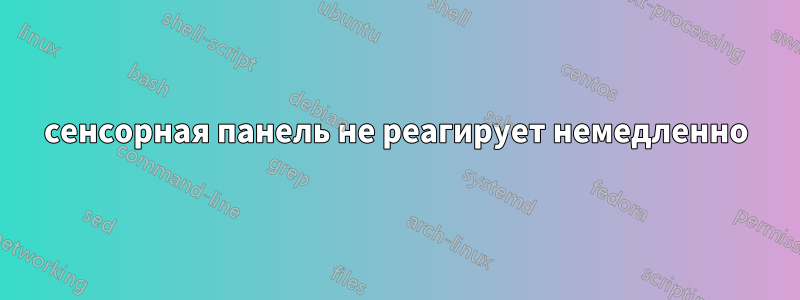 сенсорная панель не реагирует немедленно