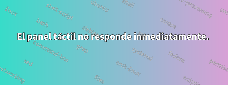 El panel táctil no responde inmediatamente.