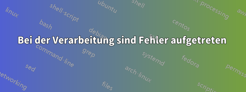 Bei der Verarbeitung sind Fehler aufgetreten