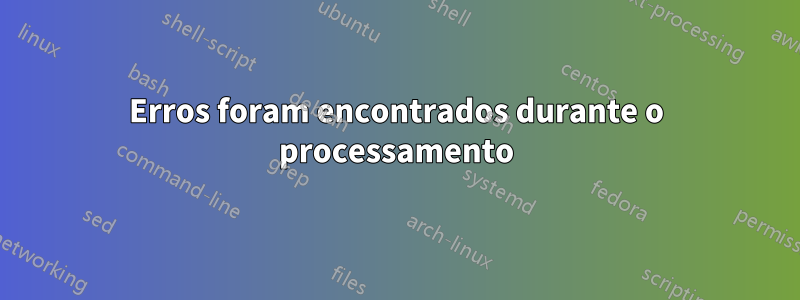 Erros foram encontrados durante o processamento