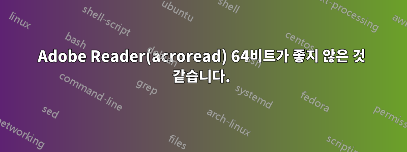 Adobe Reader(acroread) 64비트가 좋지 않은 것 같습니다.