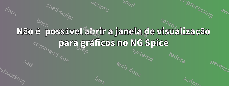 Não é possível abrir a janela de visualização para gráficos no NG Spice