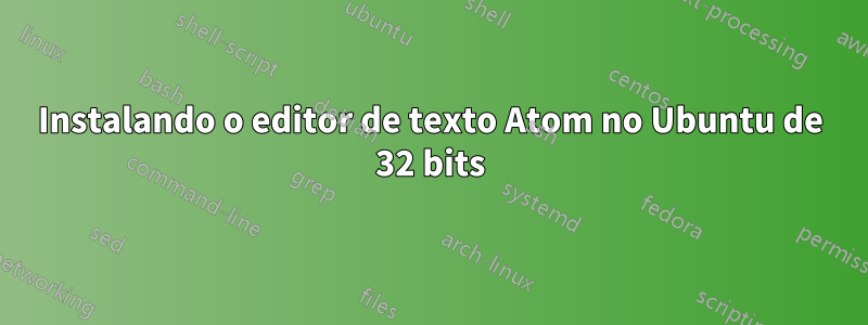 Instalando o editor de texto Atom no Ubuntu de 32 bits
