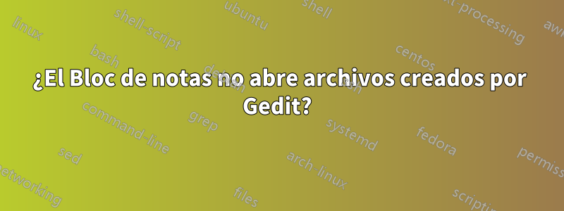 ¿El Bloc de notas no abre archivos creados por Gedit? 