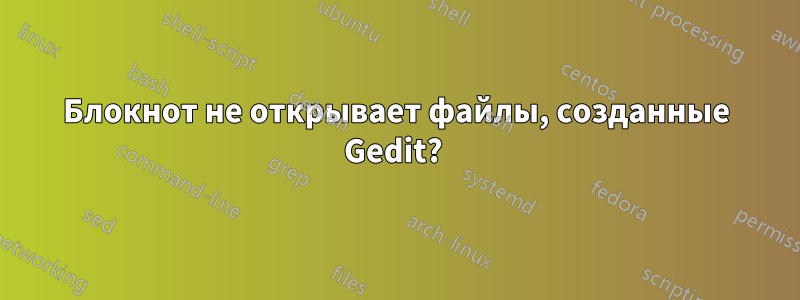 Блокнот не открывает файлы, созданные Gedit? 