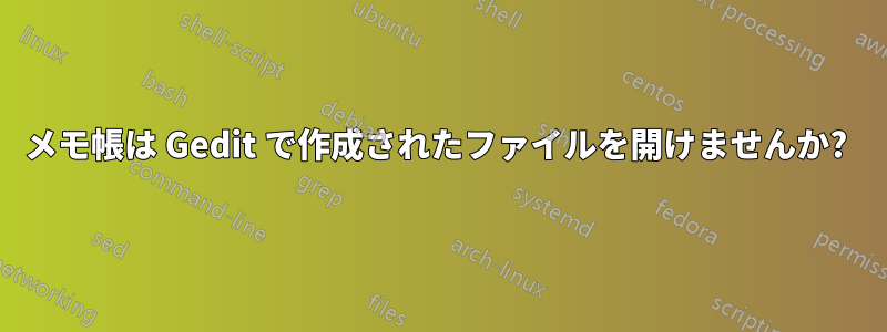 メモ帳は Gedit で作成されたファイルを開けませんか? 