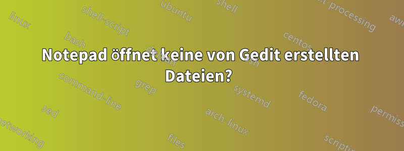 Notepad öffnet keine von Gedit erstellten Dateien? 