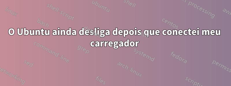 O Ubuntu ainda desliga depois que conectei meu carregador