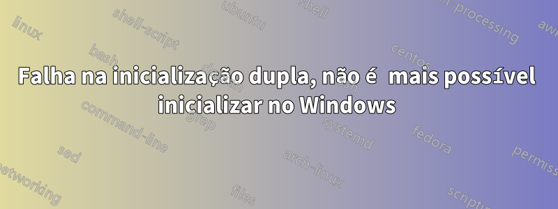 Falha na inicialização dupla, não é mais possível inicializar no Windows