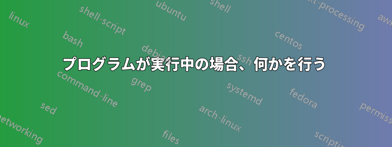 プログラムが実行中の場合、何かを行う