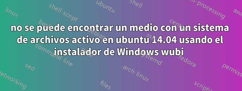 no se puede encontrar un medio con un sistema de archivos activo en ubuntu 14.04 usando el instalador de Windows wubi 