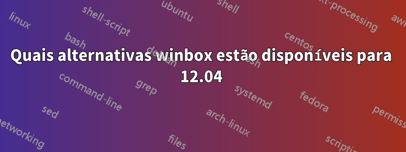 Quais alternativas winbox estão disponíveis para 12.04