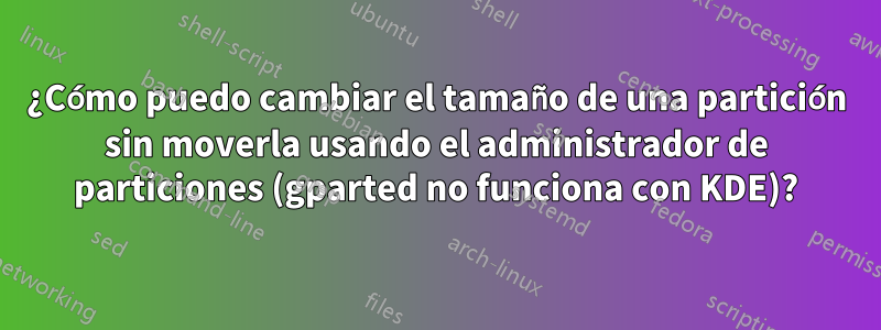 ¿Cómo puedo cambiar el tamaño de una partición sin moverla usando el administrador de particiones (gparted no funciona con KDE)?