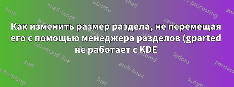 Как изменить размер раздела, не перемещая его с помощью менеджера разделов (gparted не работает с KDE)?