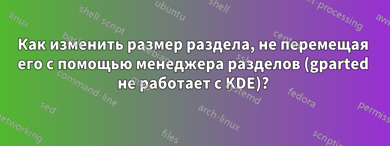 Как изменить размер раздела, не перемещая его с помощью менеджера разделов (gparted не работает с KDE)?