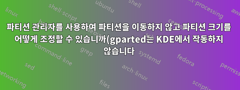 파티션 관리자를 사용하여 파티션을 이동하지 않고 파티션 크기를 어떻게 조정할 수 있습니까(gparted는 KDE에서 작동하지 않습니다)?