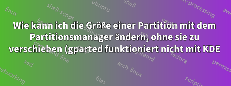 Wie kann ich die Größe einer Partition mit dem Partitionsmanager ändern, ohne sie zu verschieben (gparted funktioniert nicht mit KDE)?