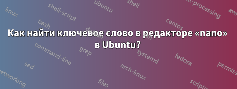 Как найти ключевое слово в редакторе «nano» в Ubuntu?