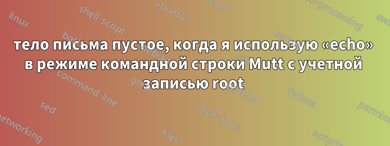 тело письма пустое, когда я использую «echo» в режиме командной строки Mutt с учетной записью root