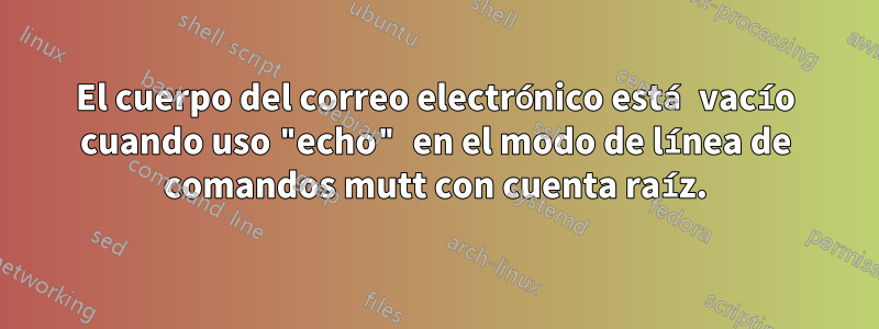 El cuerpo del correo electrónico está vacío cuando uso "echo" en el modo de línea de comandos mutt con cuenta raíz.