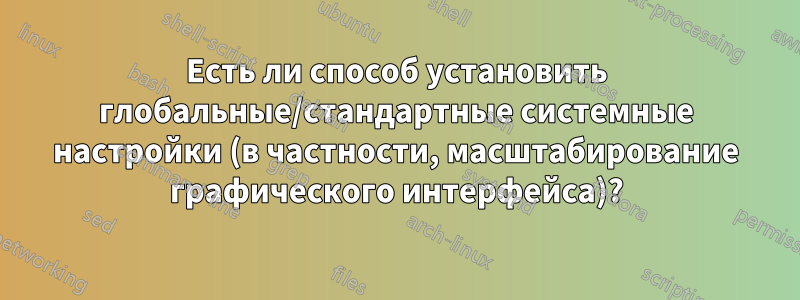 Есть ли способ установить глобальные/стандартные системные настройки (в частности, масштабирование графического интерфейса)?