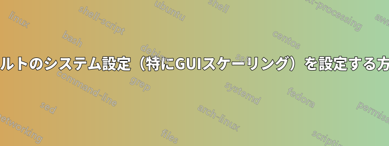グローバル/デフォルトのシステム設定（特にGUIスケーリング）を設定する方法はありますか？