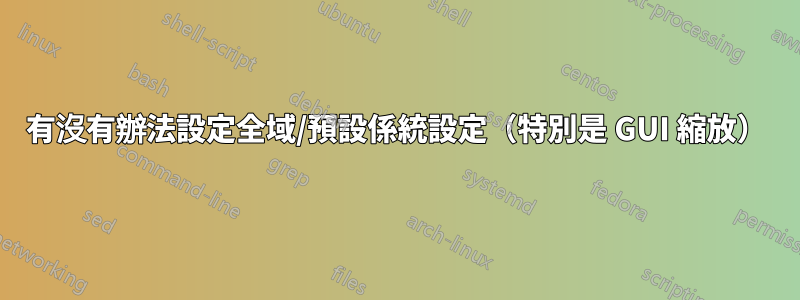 有沒有辦法設定全域/預設係統設定（特別是 GUI 縮放）