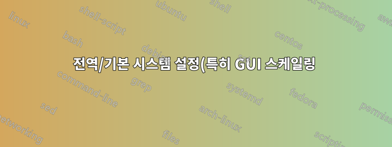 전역/기본 시스템 설정(특히 GUI 스케일링)을 설정하는 방법이 있습니까?